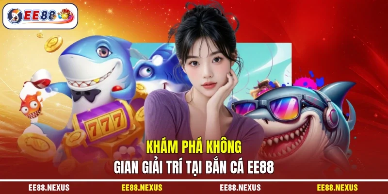 Khám phá không gian giải trí tại bắn cá EE88